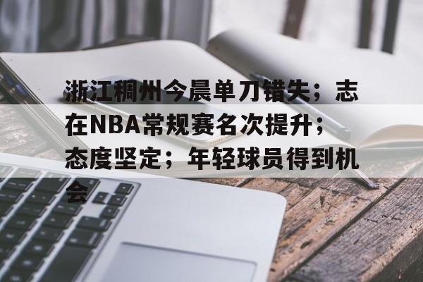 万博娱乐-包含浙江稠州今晨单刀错失；志在NBA常规赛名次提升；态度坚定；年轻球员得到机会的词条